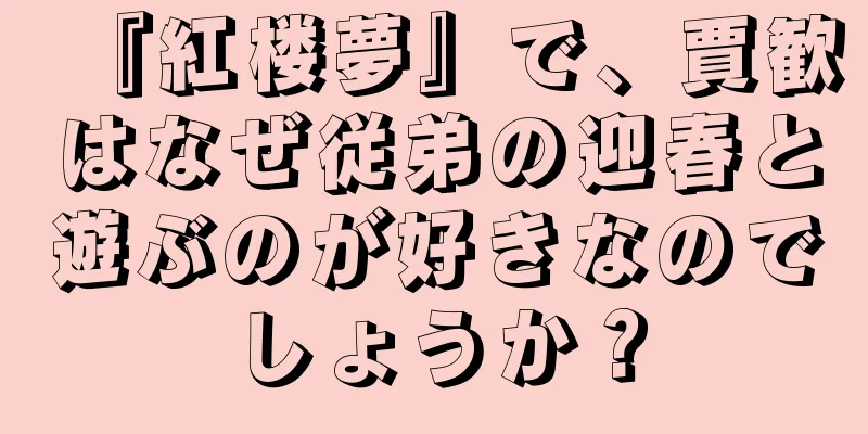 『紅楼夢』で、賈歓はなぜ従弟の迎春と遊ぶのが好きなのでしょうか？