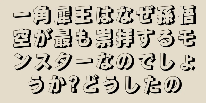 一角犀王はなぜ孫悟空が最も崇拝するモンスターなのでしょうか?どうしたの