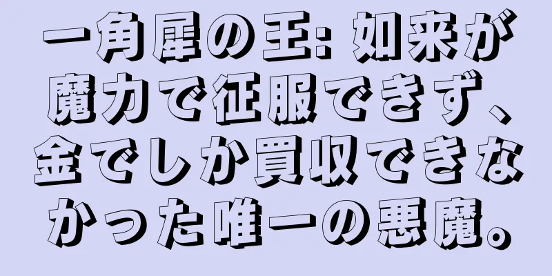 一角犀の王: 如来が魔力で征服できず、金でしか買収できなかった唯一の悪魔。