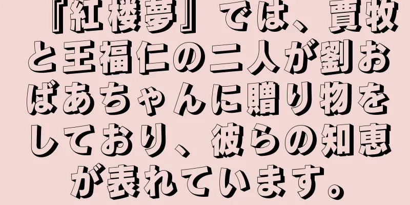 『紅楼夢』では、賈牧と王福仁の二人が劉おばあちゃんに贈り物をしており、彼らの知恵が表れています。