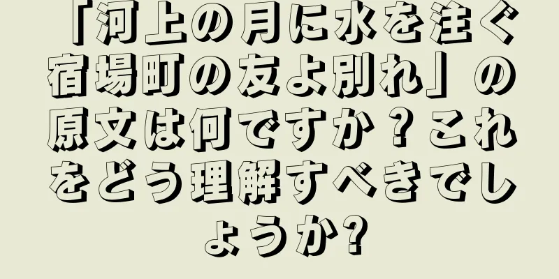 「河上の月に水を注ぐ 宿場町の友よ別れ」の原文は何ですか？これをどう理解すべきでしょうか?