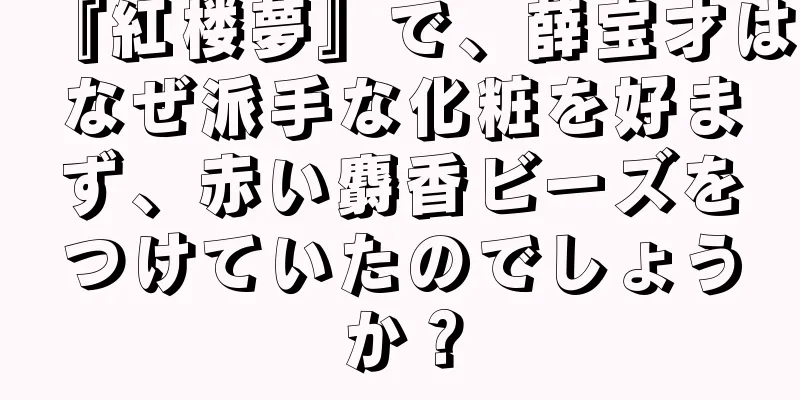 『紅楼夢』で、薛宝才はなぜ派手な化粧を好まず、赤い麝香ビーズをつけていたのでしょうか？