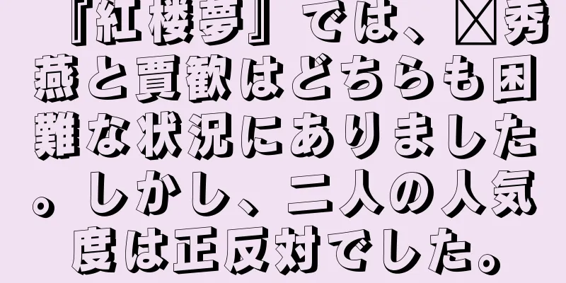 『紅楼夢』では、邢秀燕と賈歓はどちらも困難な状況にありました。しかし、二人の人気度は正反対でした。