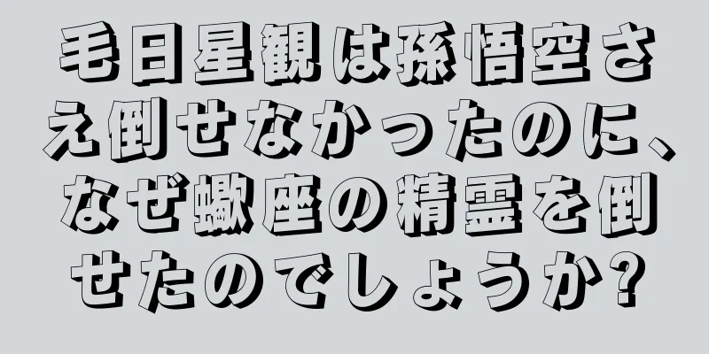 毛日星観は孫悟空さえ倒せなかったのに、なぜ蠍座の精霊を倒せたのでしょうか?