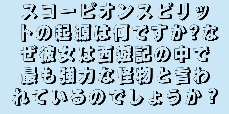 スコーピオンスピリットの起源は何ですか?なぜ彼女は西遊記の中で最も強力な怪物と言われているのでしょうか？