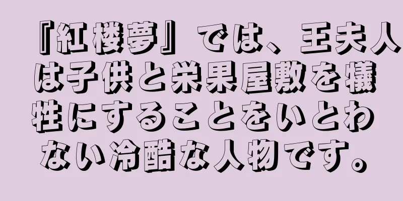 『紅楼夢』では、王夫人は子供と栄果屋敷を犠牲にすることをいとわない冷酷な人物です。