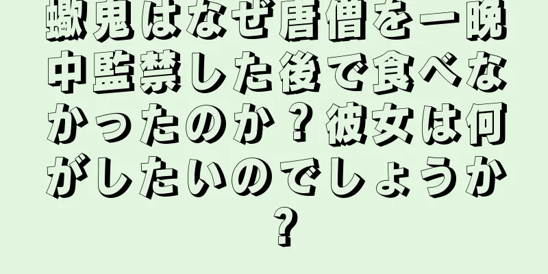 蠍鬼はなぜ唐僧を一晩中監禁した後で食べなかったのか？彼女は何がしたいのでしょうか？