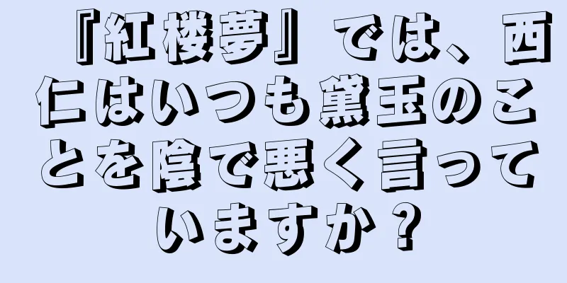 『紅楼夢』では、西仁はいつも黛玉のことを陰で悪く言っていますか？