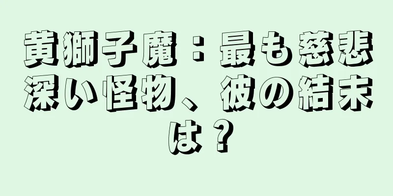黄獅子魔：最も慈悲深い怪物、彼の結末は？