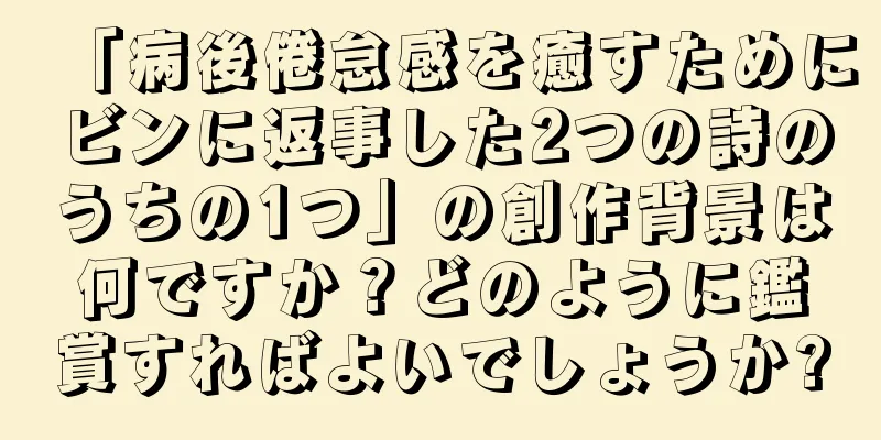 「病後倦怠感を癒すためにビンに返事した2つの詩のうちの1つ」の創作背景は何ですか？どのように鑑賞すればよいでしょうか?