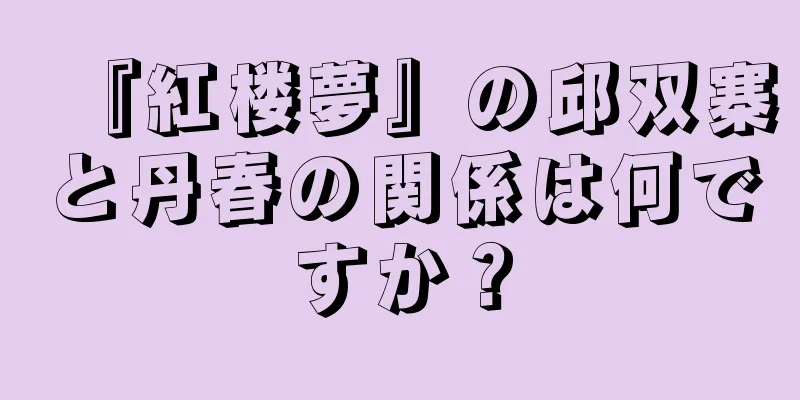 『紅楼夢』の邱双寨と丹春の関係は何ですか？