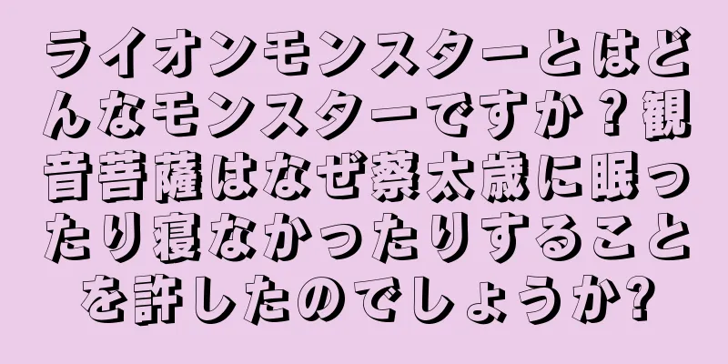 ライオンモンスターとはどんなモンスターですか？観音菩薩はなぜ蔡太歳に眠ったり寝なかったりすることを許したのでしょうか?