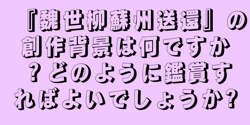 『魏世柳蘇州送還』の創作背景は何ですか？どのように鑑賞すればよいでしょうか?
