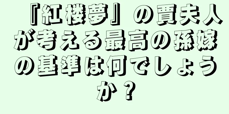『紅楼夢』の賈夫人が考える最高の孫嫁の基準は何でしょうか？