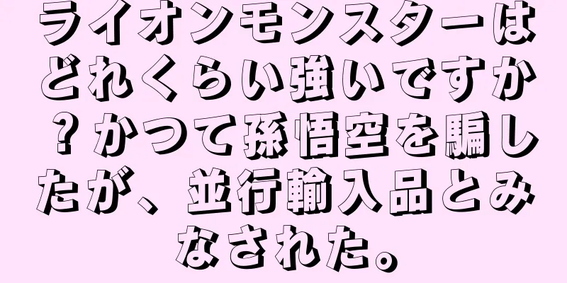 ライオンモンスターはどれくらい強いですか？かつて孫悟空を騙したが、並行輸入品とみなされた。