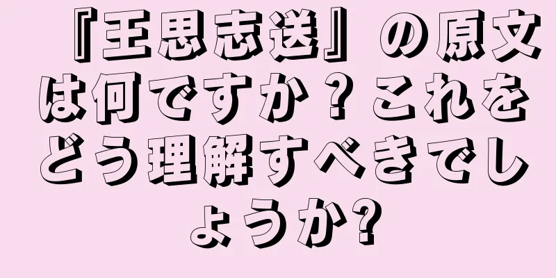 『王思志送』の原文は何ですか？これをどう理解すべきでしょうか?