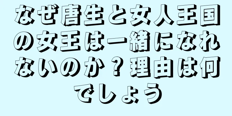 なぜ唐生と女人王国の女王は一緒になれないのか？理由は何でしょう