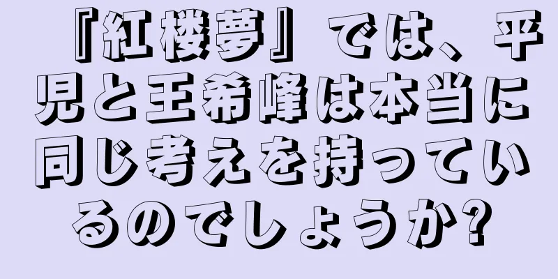 『紅楼夢』では、平児と王希峰は本当に同じ考えを持っているのでしょうか?