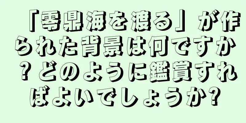 「零鼎海を渡る」が作られた背景は何ですか？どのように鑑賞すればよいでしょうか?