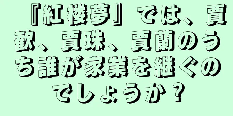『紅楼夢』では、賈歓、賈珠、賈蘭のうち誰が家業を継ぐのでしょうか？