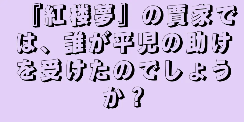 『紅楼夢』の賈家では、誰が平児の助けを受けたのでしょうか？