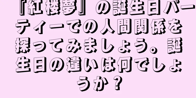 『紅楼夢』の誕生日パーティーでの人間関係を探ってみましょう。誕生日の違いは何でしょうか？
