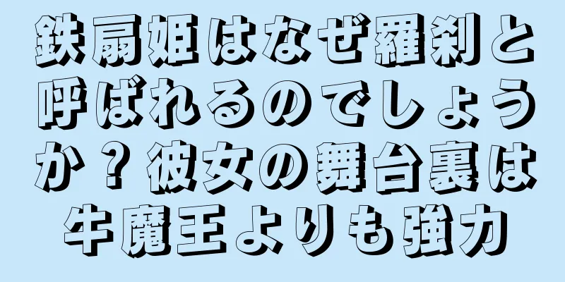 鉄扇姫はなぜ羅刹と呼ばれるのでしょうか？彼女の舞台裏は牛魔王よりも強力