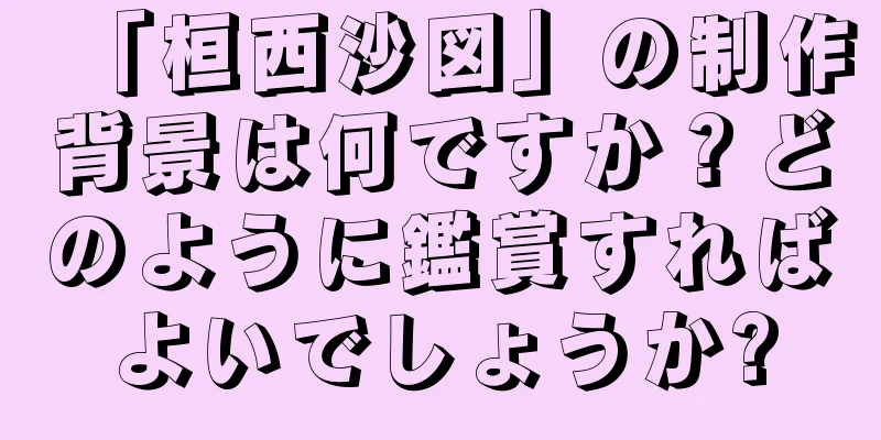 「桓西沙図」の制作背景は何ですか？どのように鑑賞すればよいでしょうか?