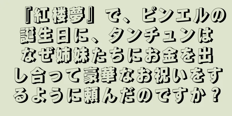 『紅楼夢』で、ピンエルの誕生日に、タンチュンはなぜ姉妹たちにお金を出し合って豪華なお祝いをするように頼んだのですか？