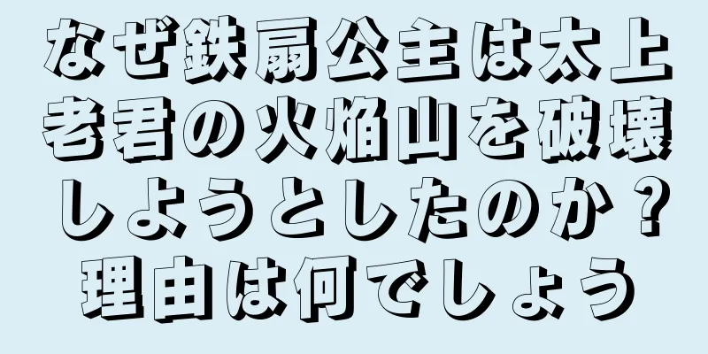 なぜ鉄扇公主は太上老君の火焔山を破壊しようとしたのか？理由は何でしょう