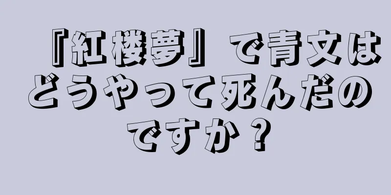 『紅楼夢』で青文はどうやって死んだのですか？