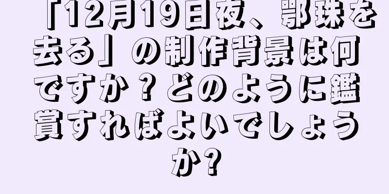 「12月19日夜、鄂珠を去る」の制作背景は何ですか？どのように鑑賞すればよいでしょうか?