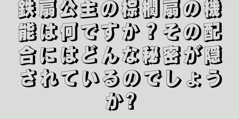 鉄扇公主の棕櫚扇の機能は何ですか？その配合にはどんな秘密が隠されているのでしょうか?