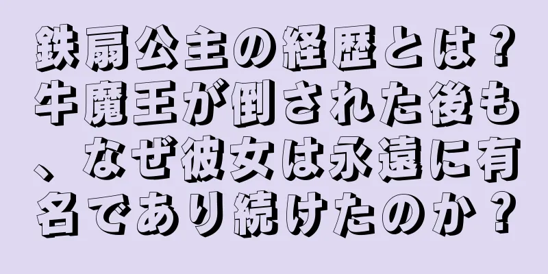 鉄扇公主の経歴とは？牛魔王が倒された後も、なぜ彼女は永遠に有名であり続けたのか？