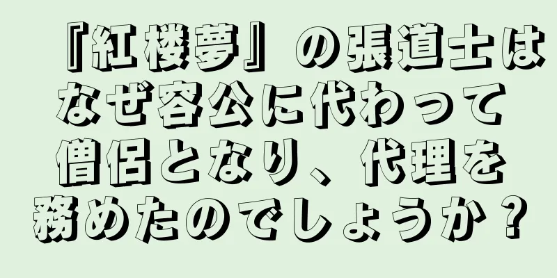 『紅楼夢』の張道士はなぜ容公に代わって僧侶となり、代理を務めたのでしょうか？