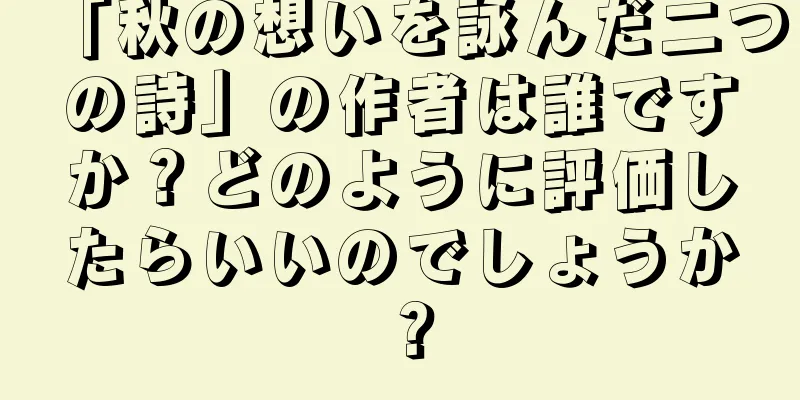 「秋の想いを詠んだ二つの詩」の作者は誰ですか？どのように評価したらいいのでしょうか？