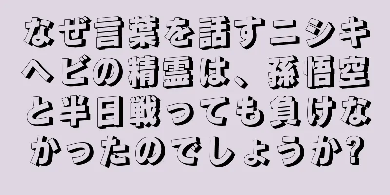なぜ言葉を話すニシキヘビの精霊は、孫悟空と半日戦っても負けなかったのでしょうか?