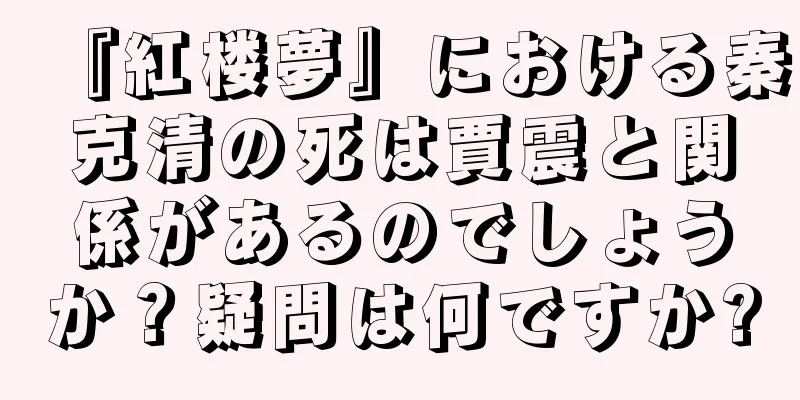 『紅楼夢』における秦克清の死は賈震と関係があるのでしょうか？疑問は何ですか?
