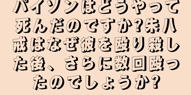 パイソンはどうやって死んだのですか?朱八戒はなぜ彼を殴り殺した後、さらに数回殴ったのでしょうか?