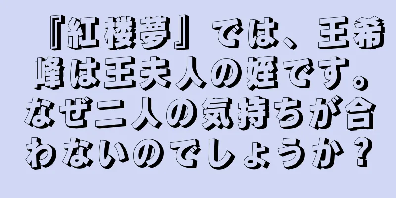 『紅楼夢』では、王希峰は王夫人の姪です。なぜ二人の気持ちが合わないのでしょうか？