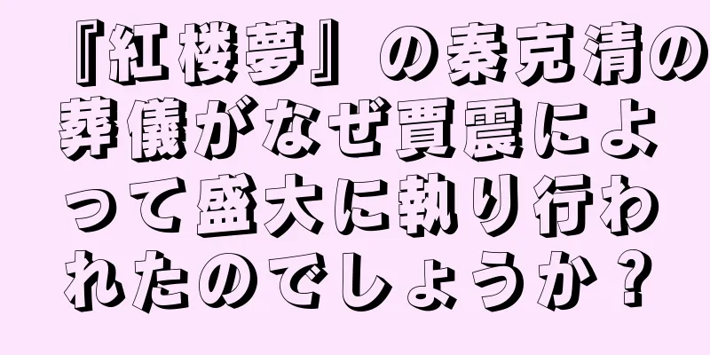 『紅楼夢』の秦克清の葬儀がなぜ賈震によって盛大に執り行われたのでしょうか？