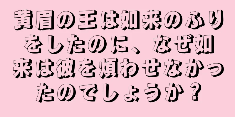 黄眉の王は如来のふりをしたのに、なぜ如来は彼を煩わせなかったのでしょうか？