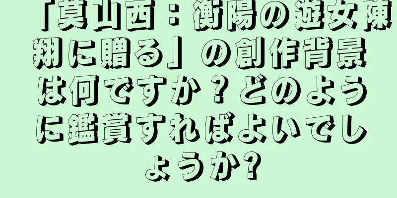 「莫山西：衡陽の遊女陳翔に贈る」の創作背景は何ですか？どのように鑑賞すればよいでしょうか?