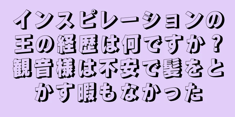 インスピレーションの王の経歴は何ですか？観音様は不安で髪をとかす暇もなかった