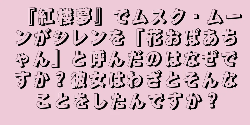 『紅楼夢』でムスク・ムーンがシレンを「花おばあちゃん」と呼んだのはなぜですか？彼女はわざとそんなことをしたんですか？