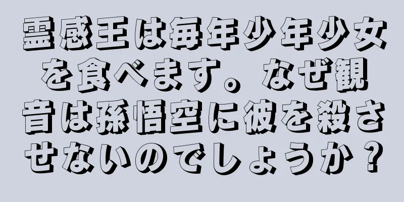 霊感王は毎年少年少女を食べます。なぜ観音は孫悟空に彼を殺させないのでしょうか？