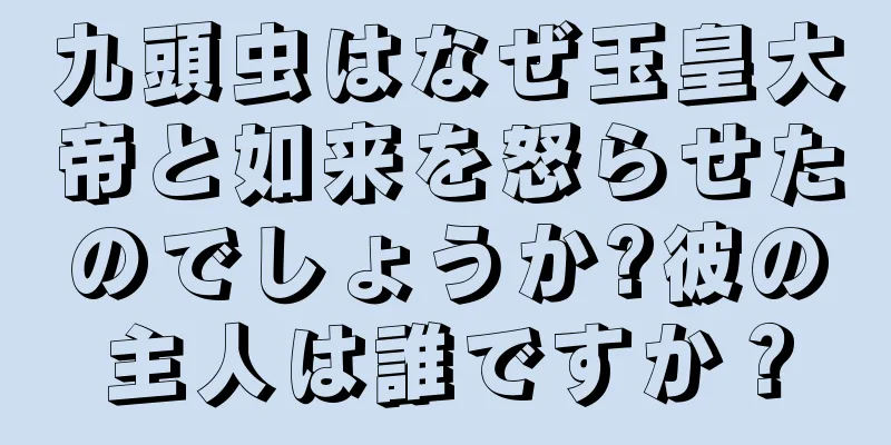 九頭虫はなぜ玉皇大帝と如来を怒らせたのでしょうか?彼の主人は誰ですか？