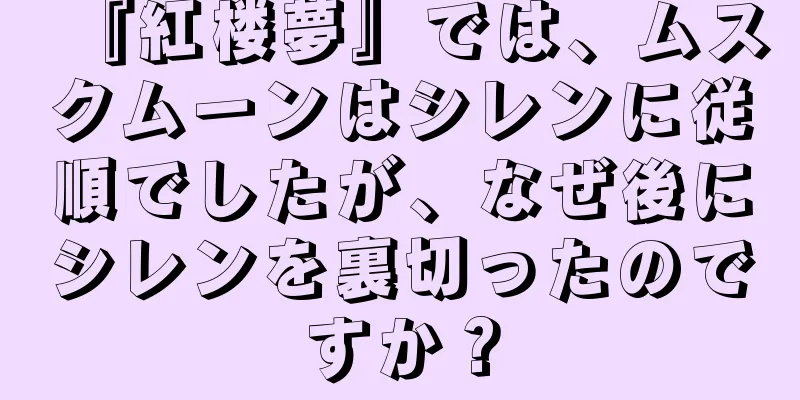 『紅楼夢』では、ムスクムーンはシレンに従順でしたが、なぜ後にシレンを裏切ったのですか？