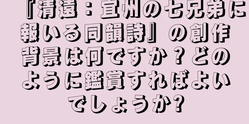 『清遠：宜州の七兄弟に報いる同韻詩』の創作背景は何ですか？どのように鑑賞すればよいでしょうか?
