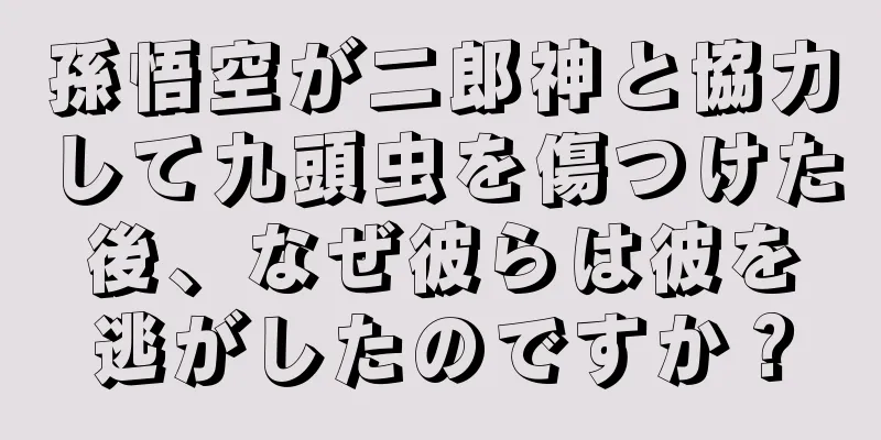 孫悟空が二郎神と協力して九頭虫を傷つけた後、なぜ彼らは彼を逃がしたのですか？